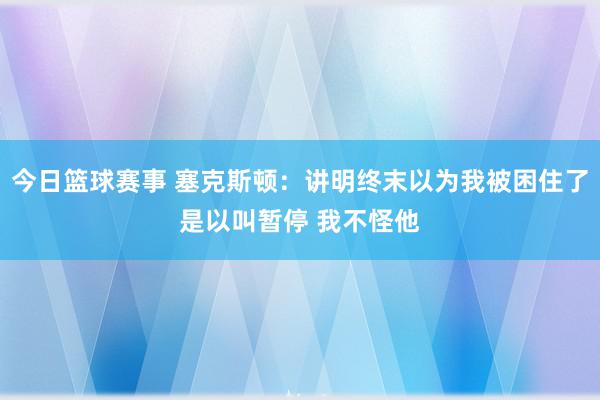 今日篮球赛事 塞克斯顿：讲明终末以为我被困住了是以叫暂停 我不怪他