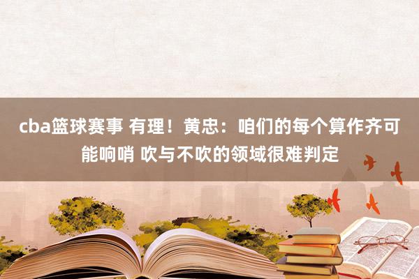 cba篮球赛事 有理！黄忠：咱们的每个算作齐可能响哨 吹与不吹的领域很难判定