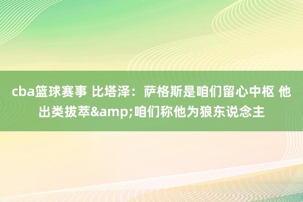 cba篮球赛事 比塔泽：萨格斯是咱们留心中枢 他出类拔萃&咱们称他为狼东说念主