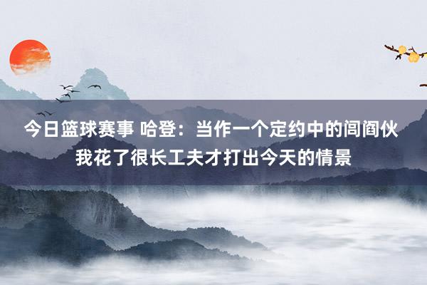 今日篮球赛事 哈登：当作一个定约中的闾阎伙 我花了很长工夫才打出今天的情景