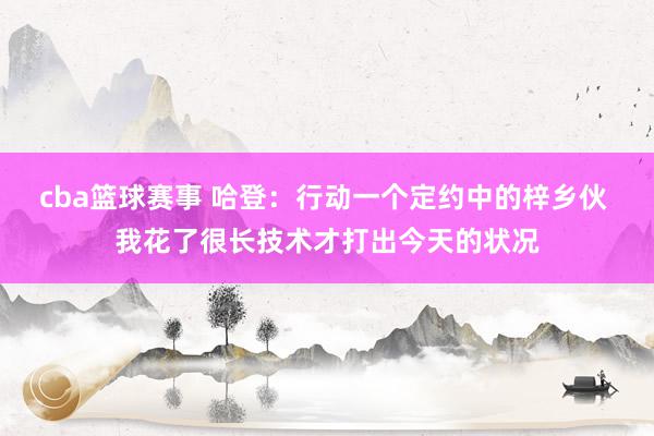 cba篮球赛事 哈登：行动一个定约中的梓乡伙 我花了很长技术才打出今天的状况