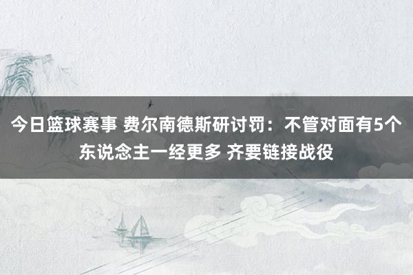 今日篮球赛事 费尔南德斯研讨罚：不管对面有5个东说念主一经更多 齐要链接战役