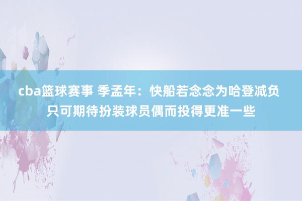 cba篮球赛事 季孟年：快船若念念为哈登减负 只可期待扮装球员偶而投得更准一些