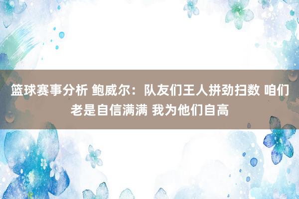 篮球赛事分析 鲍威尔：队友们王人拼劲扫数 咱们老是自信满满 我为他们自高