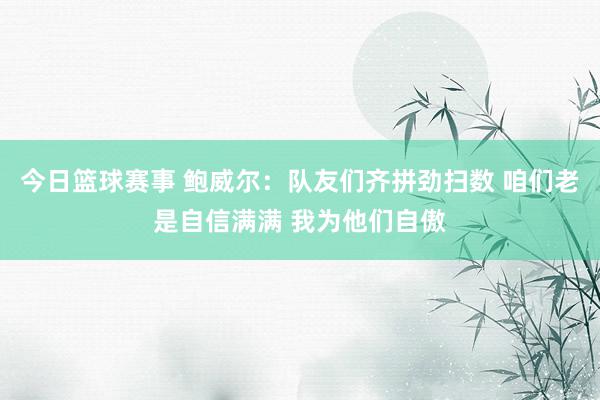 今日篮球赛事 鲍威尔：队友们齐拼劲扫数 咱们老是自信满满 我为他们自傲