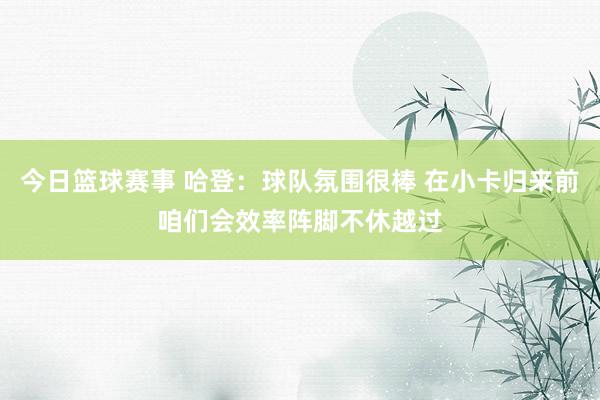 今日篮球赛事 哈登：球队氛围很棒 在小卡归来前咱们会效率阵脚不休越过