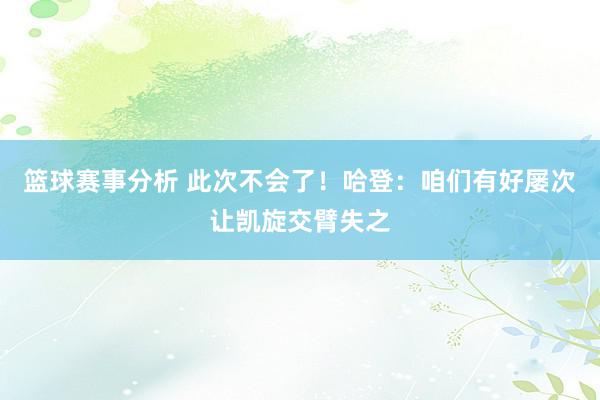 篮球赛事分析 此次不会了！哈登：咱们有好屡次让凯旋交臂失之