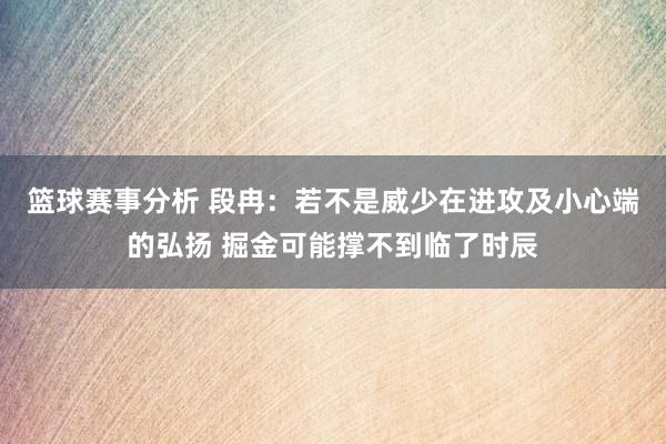 篮球赛事分析 段冉：若不是威少在进攻及小心端的弘扬 掘金可能撑不到临了时辰