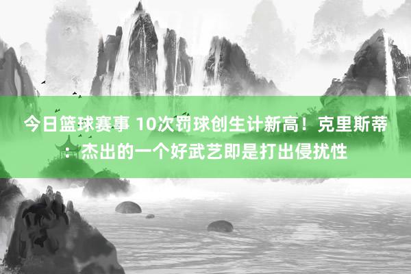 今日篮球赛事 10次罚球创生计新高！克里斯蒂：杰出的一个好武艺即是打出侵扰性