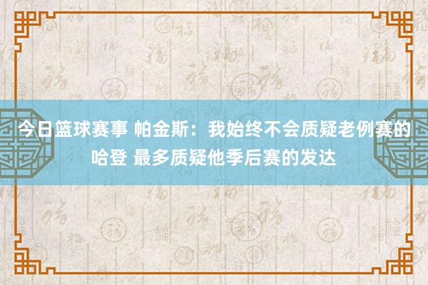 今日篮球赛事 帕金斯：我始终不会质疑老例赛的哈登 最多质疑他季后赛的发达