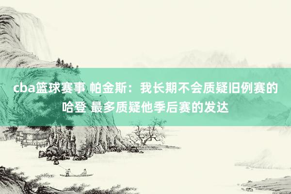 cba篮球赛事 帕金斯：我长期不会质疑旧例赛的哈登 最多质疑他季后赛的发达