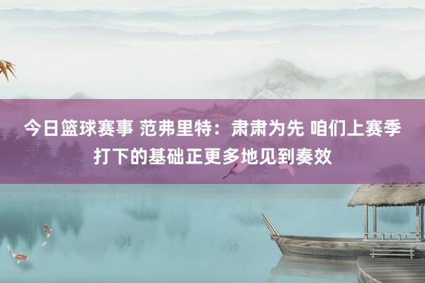 今日篮球赛事 范弗里特：肃肃为先 咱们上赛季打下的基础正更多地见到奏效