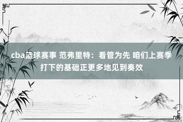 cba篮球赛事 范弗里特：看管为先 咱们上赛季打下的基础正更多地见到奏效