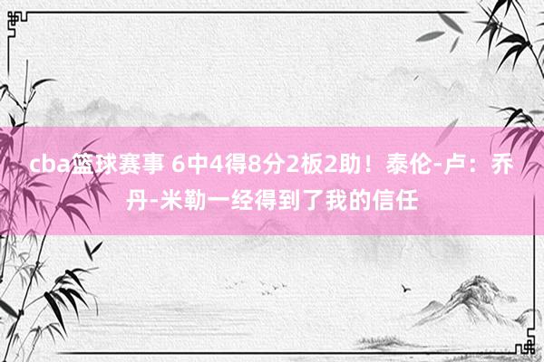 cba篮球赛事 6中4得8分2板2助！泰伦-卢：乔丹-米勒一经得到了我的信任