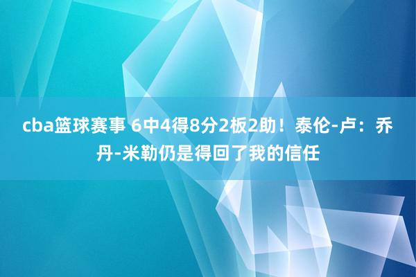 cba篮球赛事 6中4得8分2板2助！泰伦-卢：乔丹-米勒仍是得回了我的信任