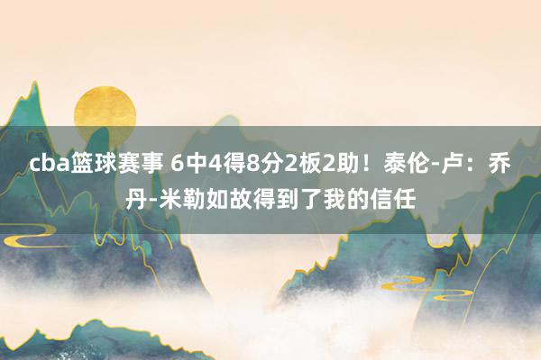 cba篮球赛事 6中4得8分2板2助！泰伦-卢：乔丹-米勒如故得到了我的信任