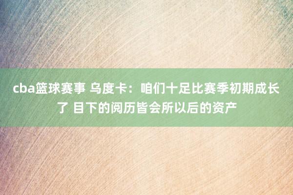 cba篮球赛事 乌度卡：咱们十足比赛季初期成长了 目下的阅历皆会所以后的资产