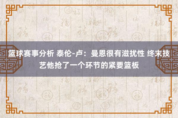 篮球赛事分析 泰伦-卢：曼恩很有滋扰性 终末技艺他抢了一个环节的紧要篮板