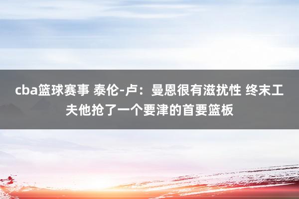 cba篮球赛事 泰伦-卢：曼恩很有滋扰性 终末工夫他抢了一个要津的首要篮板