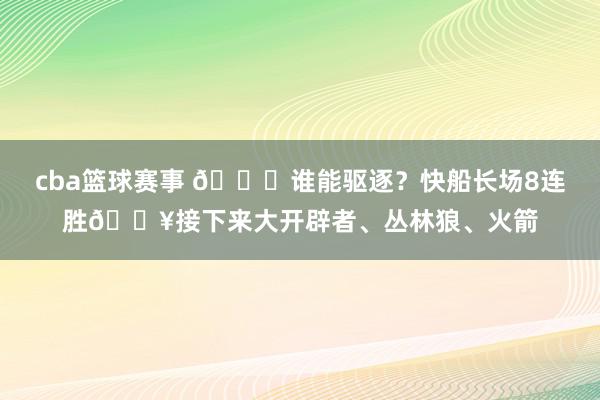 cba篮球赛事 😉谁能驱逐？快船长场8连胜🔥接下来大开辟者、丛林狼、火箭