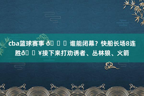 cba篮球赛事 😉谁能闭幕？快船长场8连胜🔥接下来打劝诱者、丛林狼、火箭