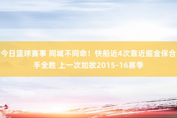 今日篮球赛事 同城不同命！快船近4次靠近掘金保合手全胜 上一次如故2015-16赛季