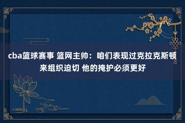 cba篮球赛事 篮网主帅：咱们表现过克拉克斯顿来组织迫切 他的掩护必须更好