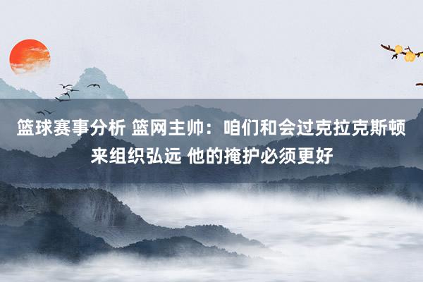 篮球赛事分析 篮网主帅：咱们和会过克拉克斯顿来组织弘远 他的掩护必须更好