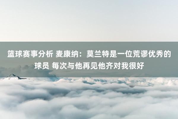 篮球赛事分析 麦康纳：莫兰特是一位荒谬优秀的球员 每次与他再见他齐对我很好