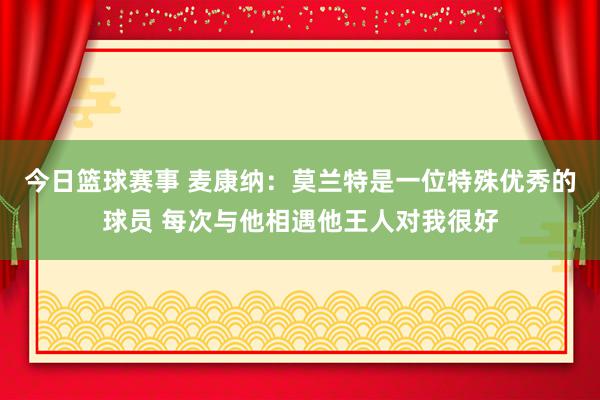 今日篮球赛事 麦康纳：莫兰特是一位特殊优秀的球员 每次与他相遇他王人对我很好