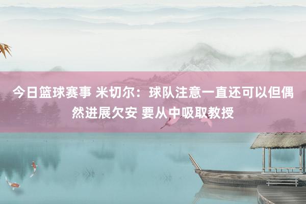 今日篮球赛事 米切尔：球队注意一直还可以但偶然进展欠安 要从中吸取教授