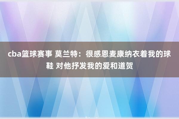 cba篮球赛事 莫兰特：很感恩麦康纳衣着我的球鞋 对他抒发我的爱和道贺