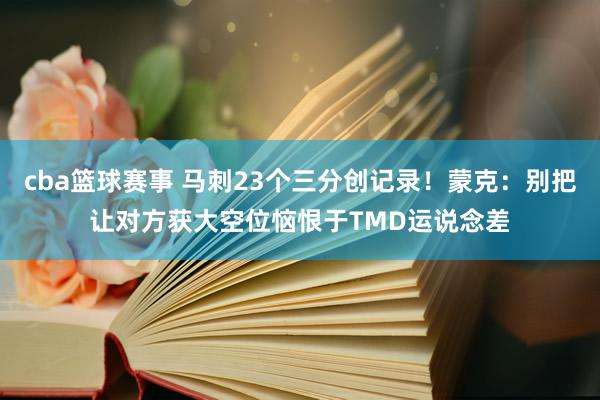 cba篮球赛事 马刺23个三分创记录！蒙克：别把让对方获大空位恼恨于TMD运说念差