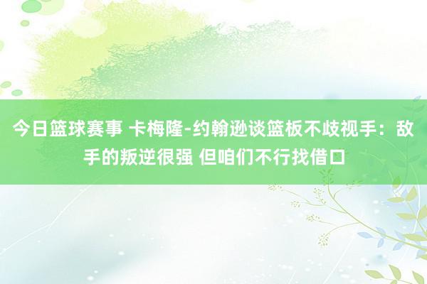 今日篮球赛事 卡梅隆-约翰逊谈篮板不歧视手：敌手的叛逆很强 但咱们不行找借口