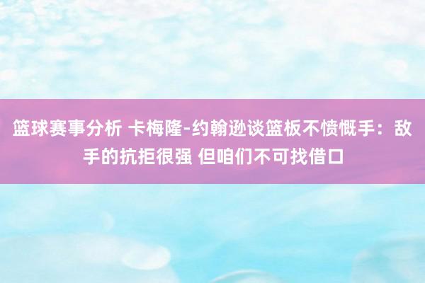 篮球赛事分析 卡梅隆-约翰逊谈篮板不愤慨手：敌手的抗拒很强 但咱们不可找借口