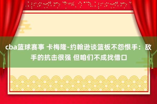 cba篮球赛事 卡梅隆-约翰逊谈篮板不怨恨手：敌手的抗击很强 但咱们不成找借口