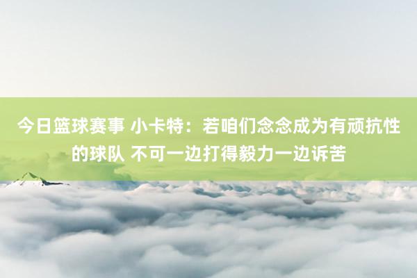 今日篮球赛事 小卡特：若咱们念念成为有顽抗性的球队 不可一边打得毅力一边诉苦