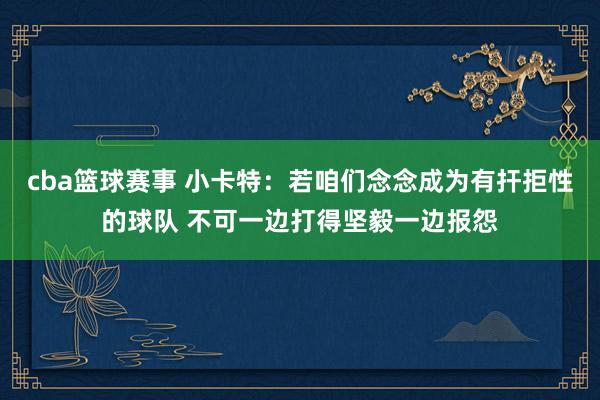 cba篮球赛事 小卡特：若咱们念念成为有扞拒性的球队 不可一边打得坚毅一边报怨