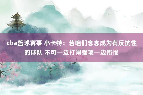 cba篮球赛事 小卡特：若咱们念念成为有反抗性的球队 不可一边打得强项一边衔恨