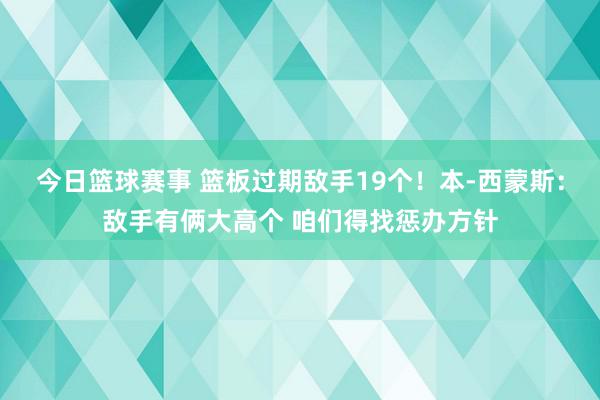 今日篮球赛事 篮板过期敌手19个！本-西蒙斯：敌手有俩大高个 咱们得找惩办方针