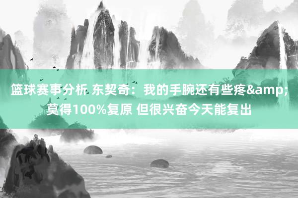 篮球赛事分析 东契奇：我的手腕还有些疼&莫得100%复原 但很兴奋今天能复出