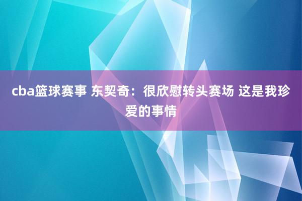 cba篮球赛事 东契奇：很欣慰转头赛场 这是我珍爱的事情