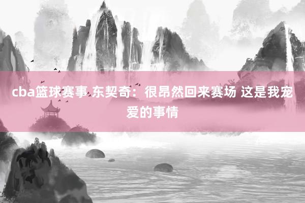 cba篮球赛事 东契奇：很昂然回来赛场 这是我宠爱的事情