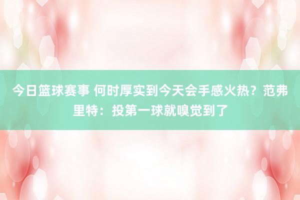 今日篮球赛事 何时厚实到今天会手感火热？范弗里特：投第一球就嗅觉到了