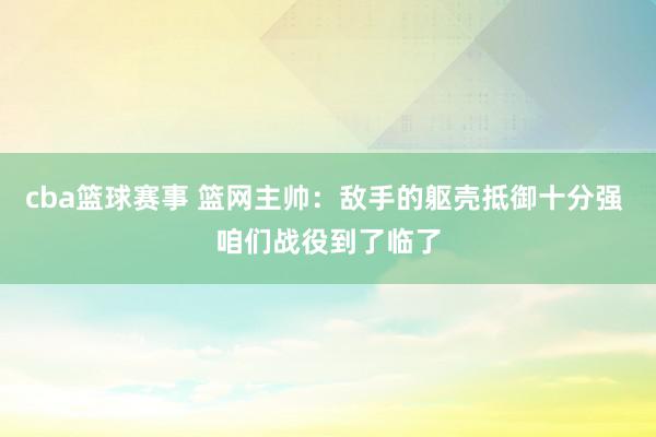 cba篮球赛事 篮网主帅：敌手的躯壳抵御十分强 咱们战役到了临了