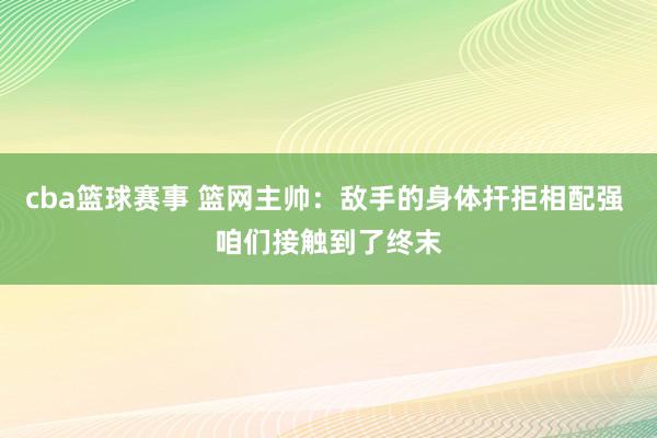 cba篮球赛事 篮网主帅：敌手的身体扞拒相配强 咱们接触到了终末