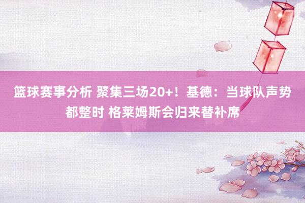 篮球赛事分析 聚集三场20+！基德：当球队声势都整时 格莱姆斯会归来替补席