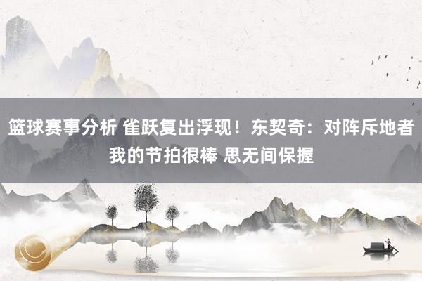 篮球赛事分析 雀跃复出浮现！东契奇：对阵斥地者我的节拍很棒 思无间保握