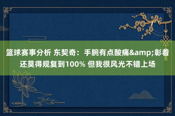 篮球赛事分析 东契奇：手腕有点酸痛&彰着还莫得规复到100% 但我很风光不错上场