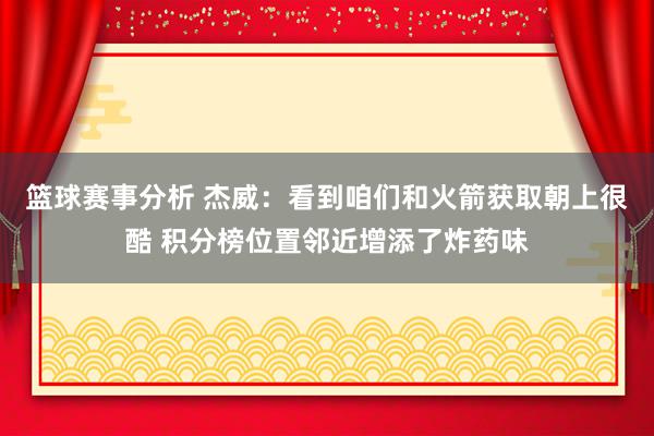 篮球赛事分析 杰威：看到咱们和火箭获取朝上很酷 积分榜位置邻近增添了炸药味